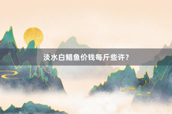 淡水白鲳鱼价钱每斤些许？