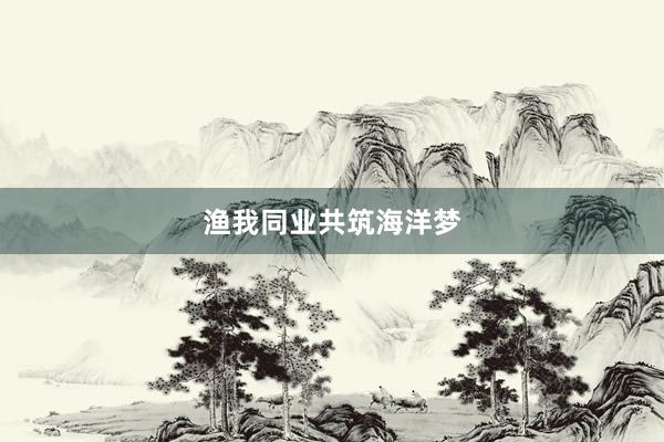 渔我同业共筑海洋梦