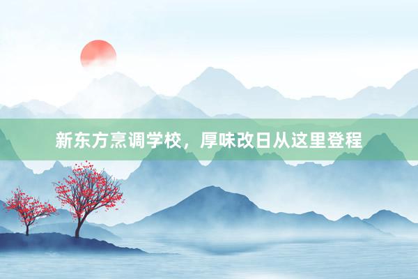 新东方烹调学校，厚味改日从这里登程