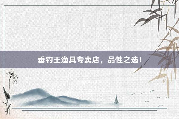 垂钓王渔具专卖店，品性之选！