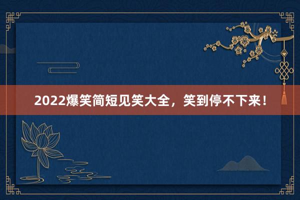 2022爆笑简短见笑大全，笑到停不下来！